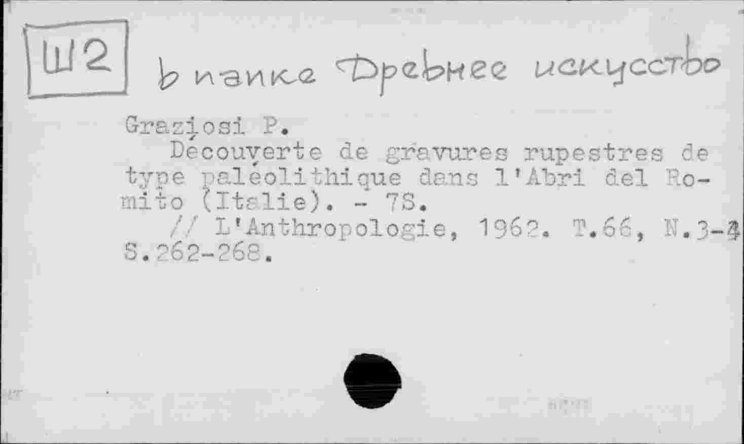 ﻿
Graziös! Р.
Decouverte de gravures rupestres de type paléolithique dans l’Abri del Ro-mito (Italie). - 73.
L’Anthropologie, 1962. T.66, N.3-3 S.262-268.